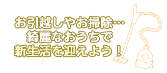 お引越しやお掃除…綺麗なおうちで新生活を迎えよう！