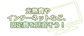 光熱費やインターネットなど、固定費を見直そう！