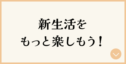 新生活をもっと楽しもう！