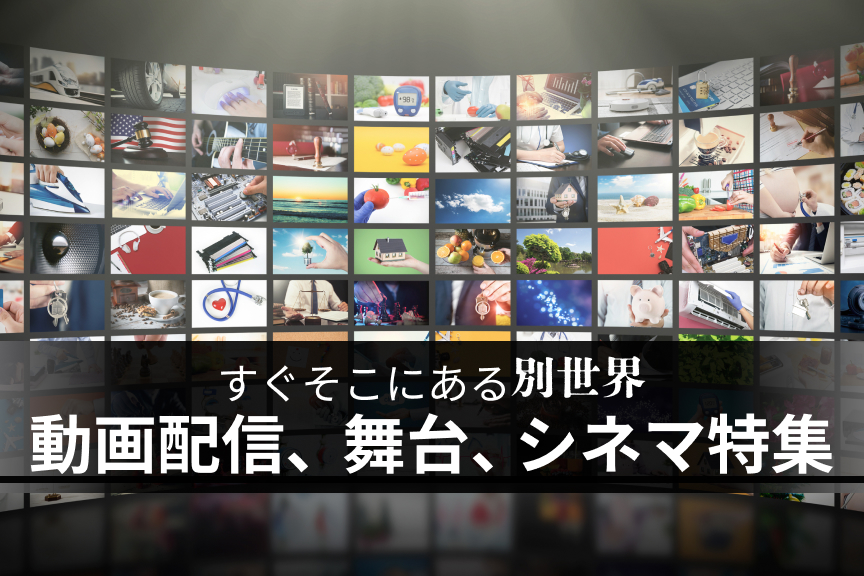 すぐそこにある別世界　動画配信、舞台、シネマ特集